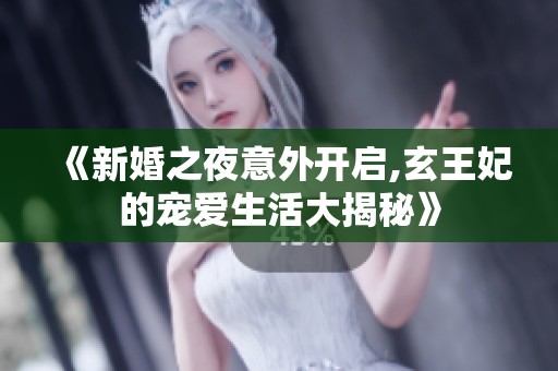 《新婚之夜意外开启,玄王妃的宠爱生活大揭秘》