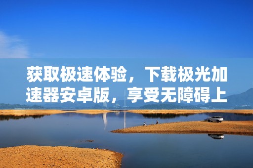 获取极速体验，下载极光加速器安卓版，享受无障碍上网！