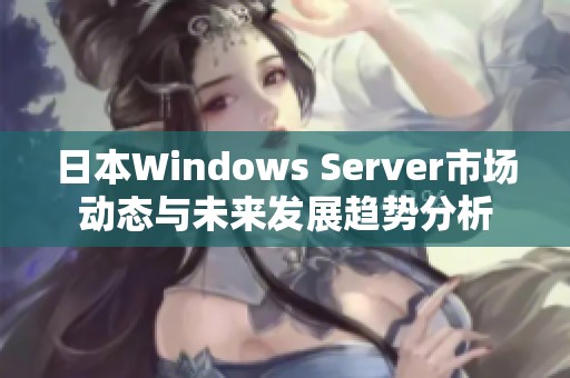 日本Windows Server市场动态与未来发展趋势分析