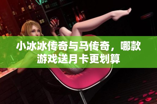 小冰冰传奇与马传奇，哪款游戏送月卡更划算