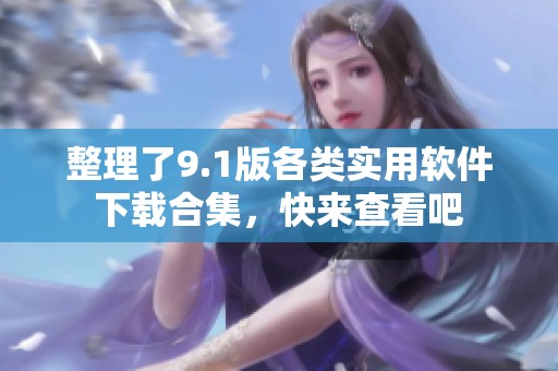 整理了9.1版各类实用软件下载合集，快来查看吧