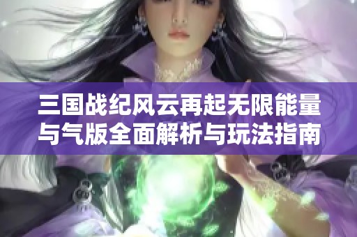 三国战纪风云再起无限能量与气版全面解析与玩法指南