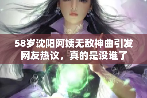 58岁沈阳阿姨无敌神曲引发网友热议，真的是没谁了