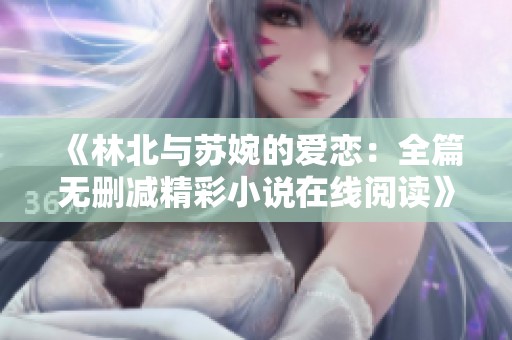 《林北与苏婉的爱恋：全篇无删减精彩小说在线阅读》
