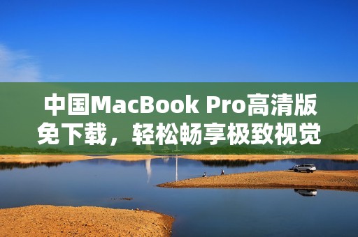 中国MacBook Pro高清版免下载，轻松畅享极致视觉体验