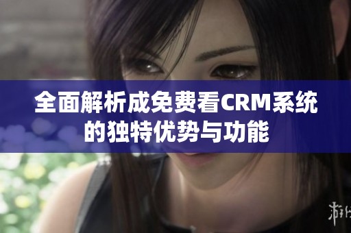 全面解析成免费看CRM系统的独特优势与功能