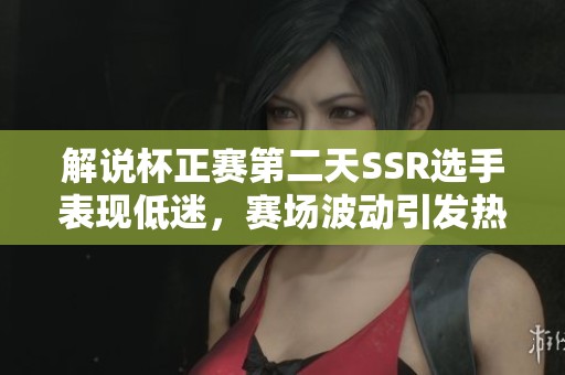 解说杯正赛第二天SSR选手表现低迷，赛场波动引发热议