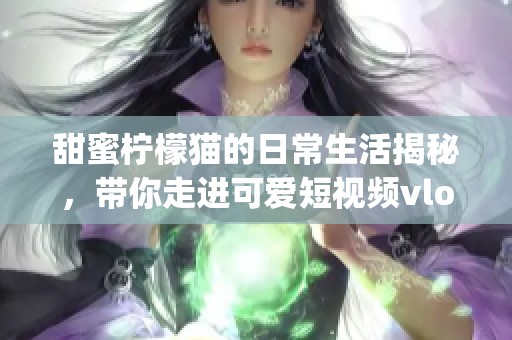 甜蜜柠檬猫的日常生活揭秘，带你走进可爱短视频vlog世界