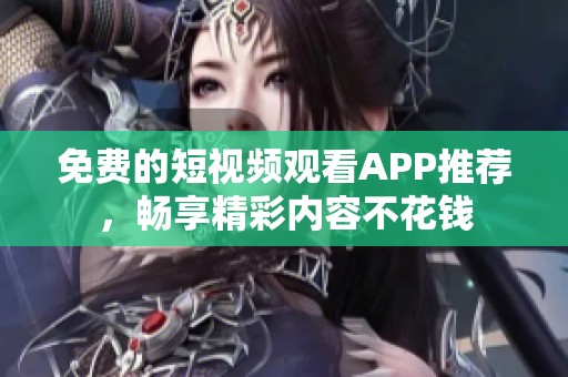 免费的短视频观看APP推荐，畅享精彩内容不花钱