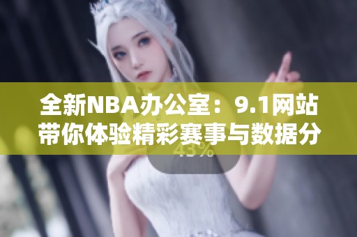 全新NBA办公室：9.1网站带你体验精彩赛事与数据分析