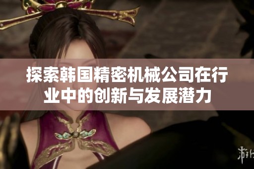 探索韩国精密机械公司在行业中的创新与发展潜力