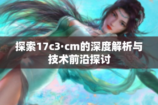 探索17c3·cm的深度解析与技术前沿探讨