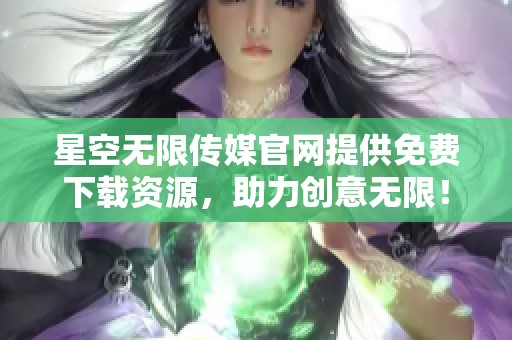 星空无限传媒官网提供免费下载资源，助力创意无限！