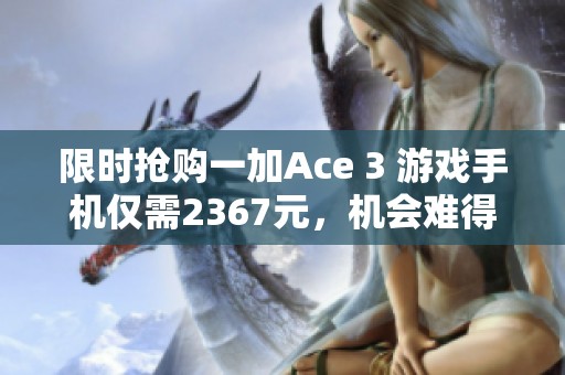 限时抢购一加Ace 3 游戏手机仅需2367元，机会难得不要错过