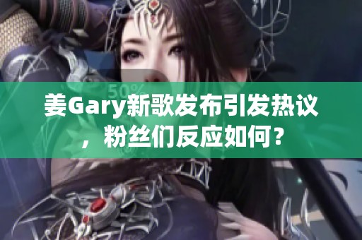 姜Gary新歌发布引发热议，粉丝们反应如何？