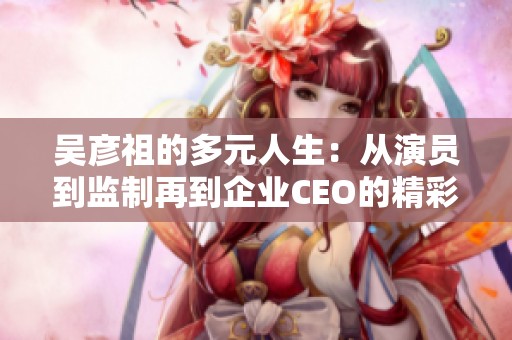 吴彦祖的多元人生：从演员到监制再到企业CEO的精彩之路