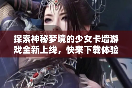 探索神秘梦境的少女卡墙游戏全新上线，快来下载体验吧！