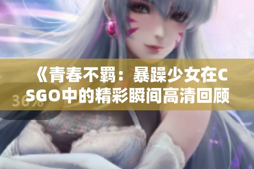 《青春不羁：暴躁少女在CSGO中的精彩瞬间高清回顾》