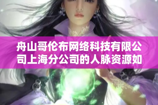 舟山哥伦布网络科技有限公司上海分公司的人脉资源如何分析与评价