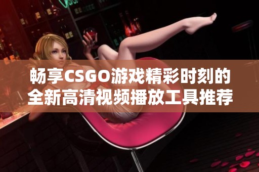 畅享CSGO游戏精彩时刻的全新高清视频播放工具推荐