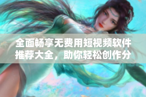 全面畅享无费用短视频软件推荐大全，助你轻松创作分享！