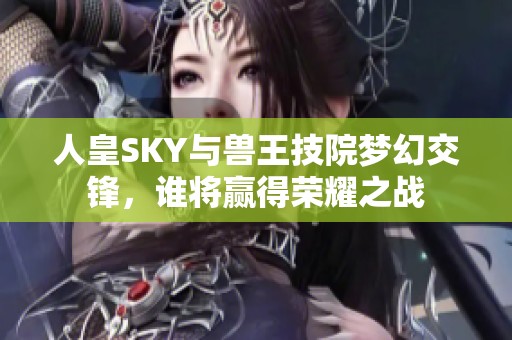 人皇SKY与兽王技院梦幻交锋，谁将赢得荣耀之战