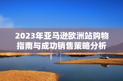 2023年亚马逊欧洲站购物指南与成功销售策略分析