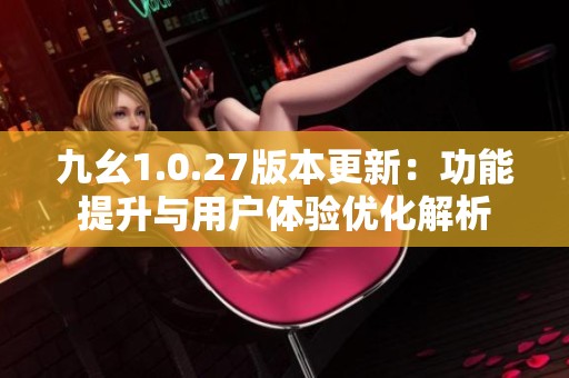 九幺1.0.27版本更新：功能提升与用户体验优化解析