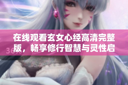 在线观看玄女心经高清完整版，畅享修行智慧与灵性启迪