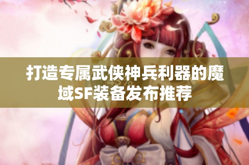 打造专属武侠神兵利器的魔域SF装备发布推荐