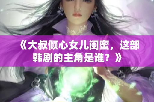 《大叔倾心女儿闺蜜，这部韩剧的主角是谁？》