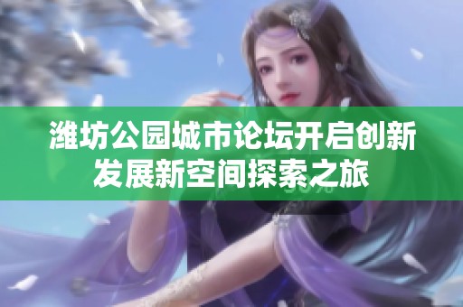 潍坊公园城市论坛开启创新发展新空间探索之旅