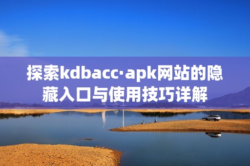 探索kdbacc·apk网站的隐藏入口与使用技巧详解