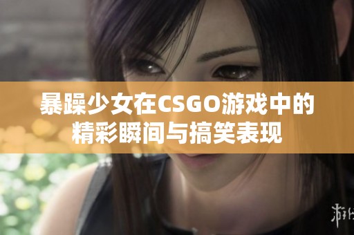 暴躁少女在CSGO游戏中的精彩瞬间与搞笑表现