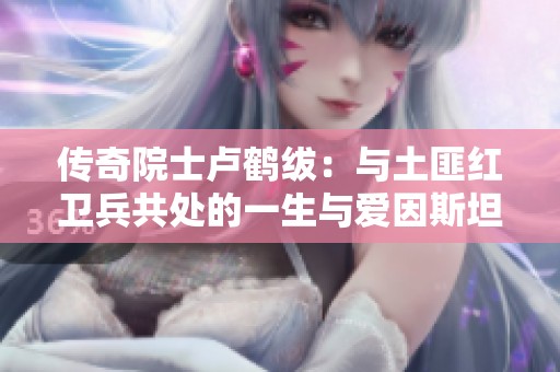 传奇院士卢鹤绂：与土匪红卫兵共处的一生与爱因斯坦的遗憾