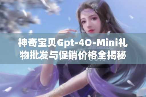 神奇宝贝Gpt-4O-Mini礼物批发与促销价格全揭秘