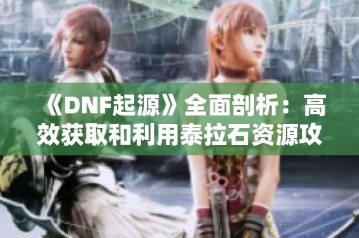 《DNF起源》全面剖析：高效获取和利用泰拉石资源攻略！