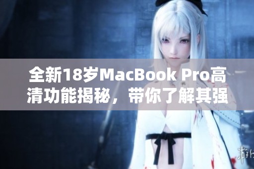 全新18岁MacBook Pro高清功能揭秘，带你了解其强大优势