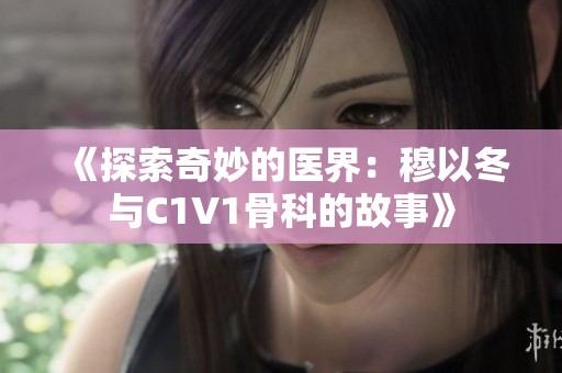 《探索奇妙的医界：穆以冬与C1V1骨科的故事》