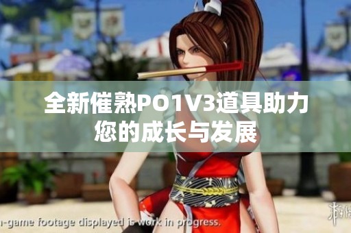 全新催熟PO1V3道具助力您的成长与发展