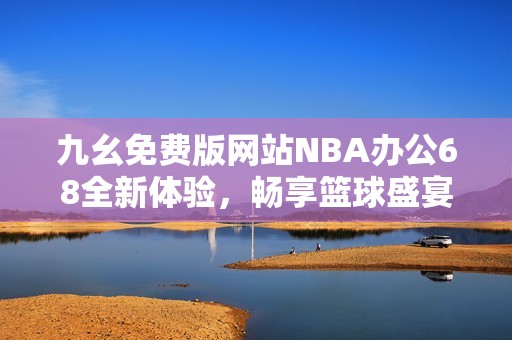 九幺免费版网站NBA办公68全新体验，畅享篮球盛宴