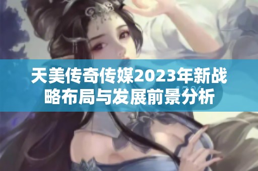 天美传奇传媒2023年新战略布局与发展前景分析