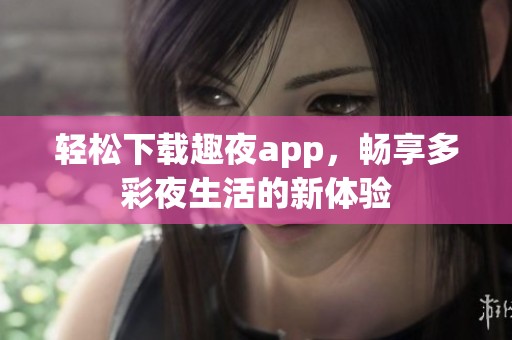 轻松下载趣夜app，畅享多彩夜生活的新体验