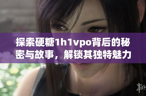 探索硬糖1h1vpo背后的秘密与故事，解锁其独特魅力