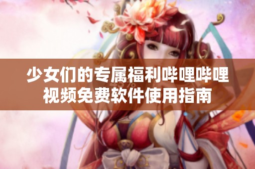 少女们的专属福利哔哩哔哩视频免费软件使用指南