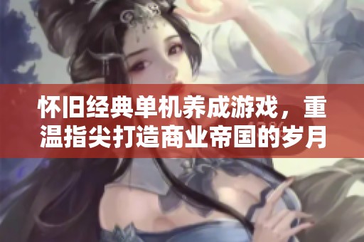 怀旧经典单机养成游戏，重温指尖打造商业帝国的岁月