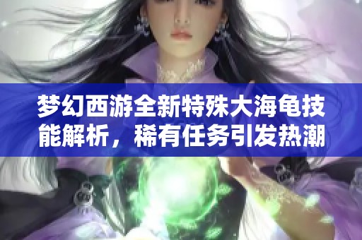 梦幻西游全新特殊大海龟技能解析，稀有任务引发热潮