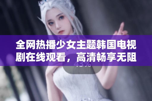 全网热播少女主题韩国电视剧在线观看，高清畅享无阻！