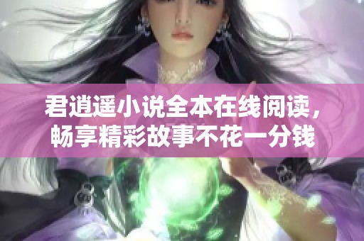 君逍遥小说全本在线阅读，畅享精彩故事不花一分钱