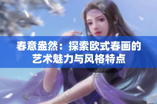 春意盎然：探索欧式春画的艺术魅力与风格特点